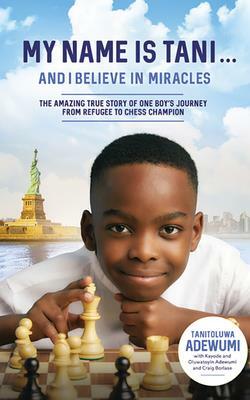 My Name Is Tani . . . and I Believe in Miracles: The Amazing True Story of One Boy's Journey from Refugee to Chess Champion by Tanitoluwa Adewumi