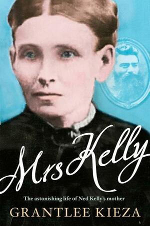 Mrs Kelly: The Epic Untold Story of an Australian Matriarch - Ned Kelly's Mother by Grantlee Kieza