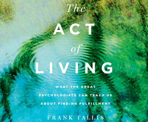 The Act of Living: What the Great Psychologists Can Teach Us about Finding Fulfillment by Frank Tallis
