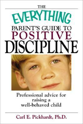 The Everything Parent's Guide To Positive Discipline: Professional Advice for Raising a Well-Behaved Child by Carl E. Pickhardt