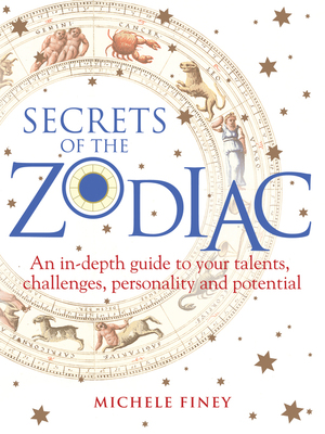 Secrets of the Zodiac: A Comprehensive Guide to Your Talents, Challenges, Personality and Potential by Michele Finey