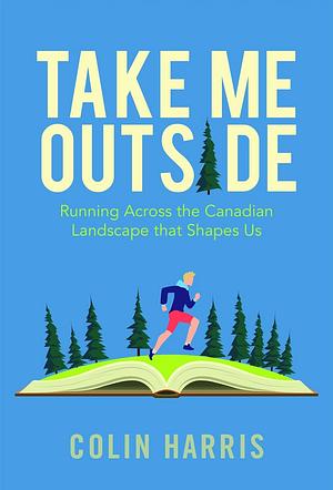 Take Me Outside: Running Across the Canadian Landscape by Colin Harris