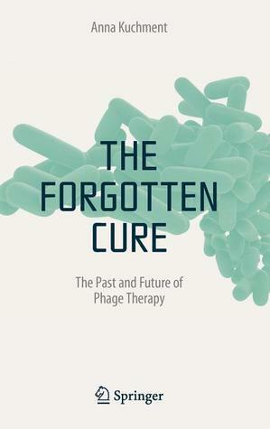 The Forgotten Cure: The Past and Future of Phage Therapy by Anna Kuchment