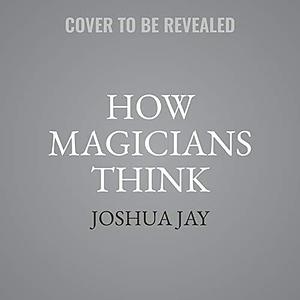 How Magicians Think: Misdirection, Deception, and Why Magic Matters; Library Edition by Joshua Jay, Joshua Jay