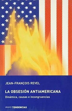 La obsesión antiamericana: dinámica, causas e incongruencias by Jean-François Revel
