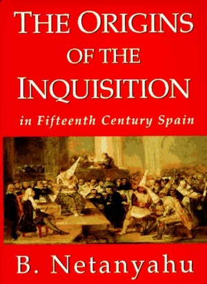 The Origins of the Inquisition: In Fifteenth Century Spain by Benzion Netanyahu