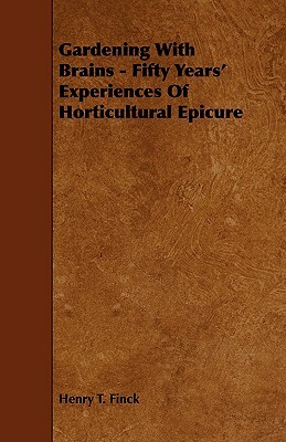 Gardening With Brains - Fifty Years' Experiences Of Horticultural Epicure by Henry T. Finck