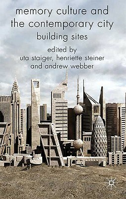 Memory Culture and the Contemporary City: Building Sites by Andrew Webber, Uta Staiger, Henriette Steiner