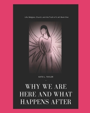 Life, Religion, Church, And The Truth of it All!: Why Are We Here and What Comes After? by Katie Taylor