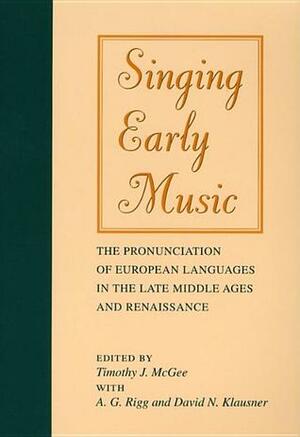 Singing Early Music: The Pronunciation of European Languages in the Late Middle Ages and Renaissance by David N. Klausner, A.G. Rigg, Timothy J. McGee