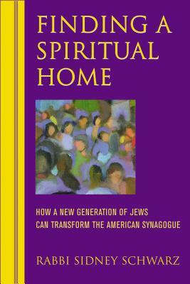 Finding a Spiritual Home: How a New Generation of Jews Can Transform the American Synagogue by Sidney Schwarz