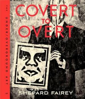 Covert to Overt: The Under/Overground Art of Shepard Fairey by Shepard Fairey