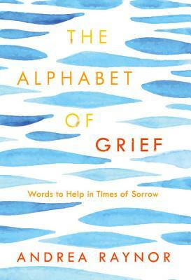 The Alphabet of Grief: Words to Help in Times of Sorrow by Andrea Raynor