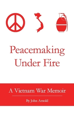 Peacemaking Under Fire: A Vietnam War Memoir by John Arnold