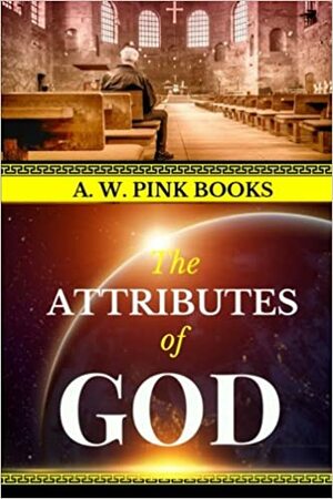 A. W. Pink: The Attributes of God by Arthur W. Pink