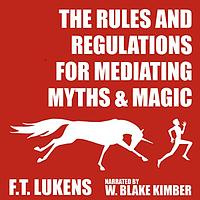 The Rules and Regulations for Mediating Myths & Magic by F.T. Lukens