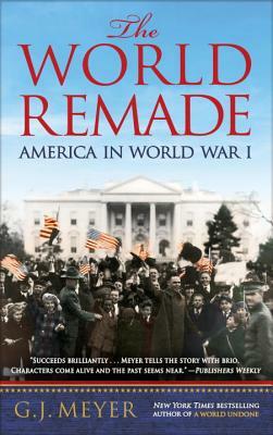 The World Remade: America in World War I by G. J. Meyer