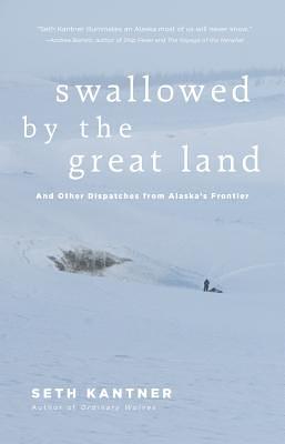 Swallowed by the Great Land: And Other Dispatches from Alaska's Frontier by Seth Kantner