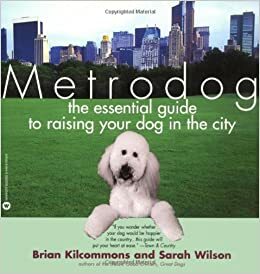 Metrodog: The Essential Guide to Raising Your Dog in the City by Sarah Wilson, Brian Kilcommons
