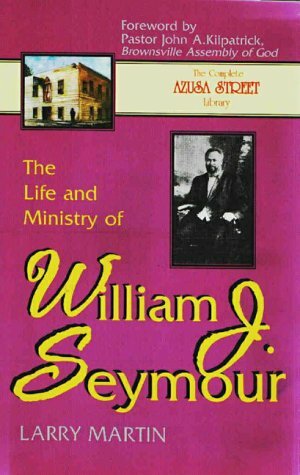 The Life and Ministry of William J. Seymour: And a History of the Azusa Street Revival by Larry Martin, John A. Kilpatrick