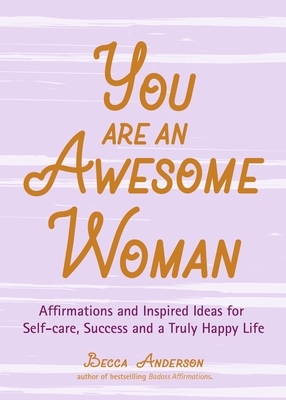 You Are an Awesome Woman: Affirmations and Inspired Ideas for Self-Care, Success and a Truly Happy Life (Daily Positive Thoughts, for Fans of Ba by Becca Anderson