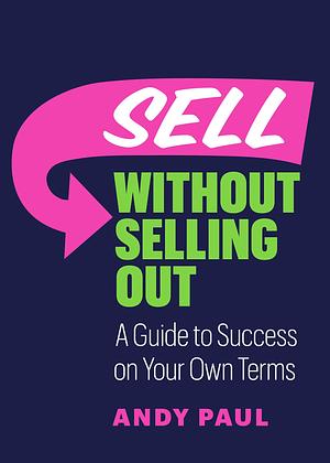 Sell without Selling Out: A Guide to Success on Your Own Terms by Andy Paul, Andy Paul