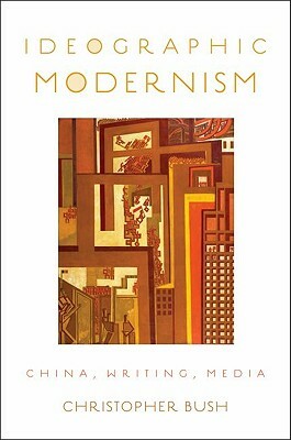 Ideographic Modernism: China, Writing, Media by Christopher Bush