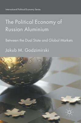 The Political Economy of Russian Aluminium: Between the Dual State and Global Markets by Jakub M. Godzimirski