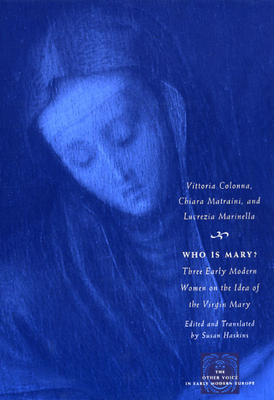 Who Is Mary?: Three Early Modern Women on the Idea of the Virgin Mary by Vittoria Colonna, Lucrezia Marinella, Chiara Matraini