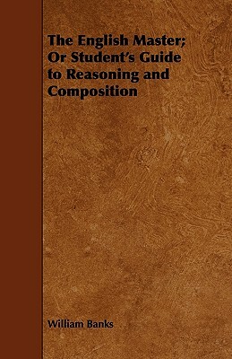 The English Master; Or Student's Guide to Reasoning and Composition by William Banks