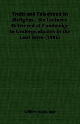 Truth and Falsehood in Religion - Six Lectures Delivered at Cambridge to Undergraduates in the Lent Term (1906) by William Ralph Inge