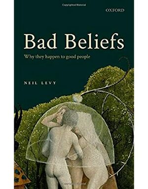 Bad Beliefs: Why They Happen to Good People by Neil Levy