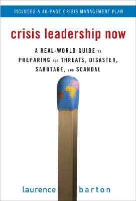 Crisis Leadership Now: A Real-World Guide to Preparing for Threats, Disaster, Sabotage, and Scandal by Laurence Barton