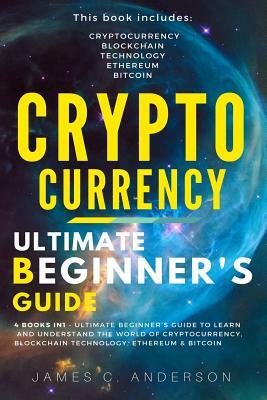 Cryptocurrency: 4 Books in 1 - Ultimate Beginner's Guide to Make Money in 2018: Trading, Mining, Secure and Storing, Blockchain, Ether by James C. Anderson