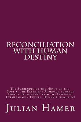 Reconciliation with Human Destiny: The Surrender of the Heart-of-the-Soul as the Expedient Approach towards Direct Engagement with the Immanent Exempl by Julian Hamer