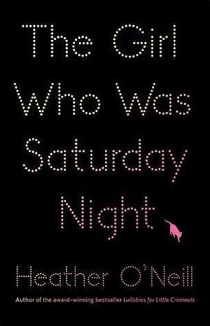 The Girl Who Was Saturday Night: A Novel by Heather O'Neill, Heather O'Neill
