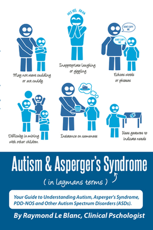 Autism & Asperger's Syndrome in Layman's Terms. Your Guide to Understanding Autism, Asperger's Syndrome, PDD-NOS and Other Autism Spectrum Disorders (ASDs). by Raymond Le Blanc