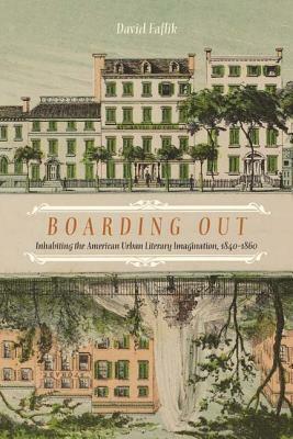 Boarding Out: Inhabiting the American Urban Literary Imagination, 1840-1860 by David Faflik