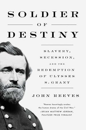 Soldier of Destiny: Slavery, Secession, and the Redemption of Ulysses S. Grant by John Reeves