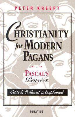 Christianity for Modern Pagans: PASCAL's Pensees Edited, Outlined, and Explained by Peter Kreeft