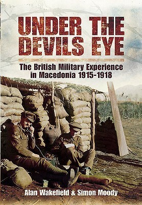 Under the Devil's Eye: The British Military Experience in Macedonia 1915 - 18 by Simon Moody, Alan Wakefield