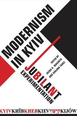 Modernism in Kyiv: Jubilant Experimentation by Irena Makaryk, Virlana Tkacz