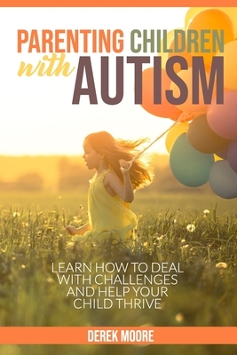 Parenting children with autism: Learn how to deal with challenges and help your child thrive by Derek Moore