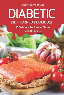 Diabetic Diet Turned Delicious!: 25 Delicious Recipes for Those with Diabetes by Nancy Silverman