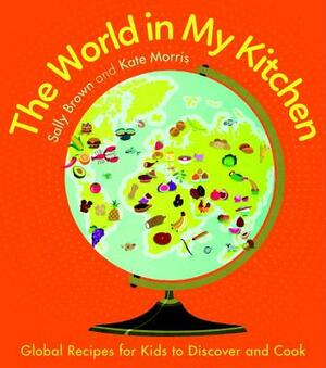 The World in My Kitchen: Global Recipes for Kids to Discover and Cook (from the Co-Devisers of Cbeebies' My World Kitchen) by Kate Morris, Sally Brown