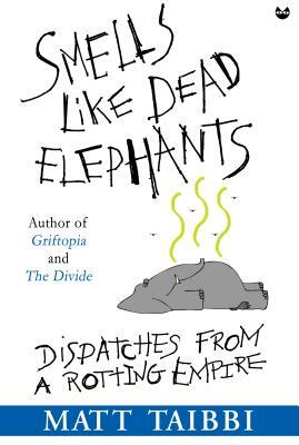 Smells Like Dead Elephants: Dispatches from a Rotting Empire by Matt Taibbi