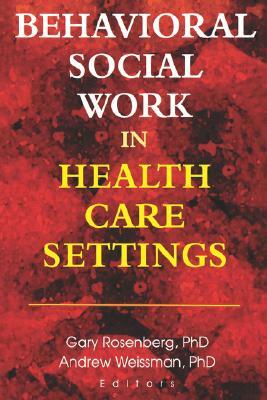 Behavioral Social Work in Health Care Settings by Andrew Weissman, Gary Rosenberg