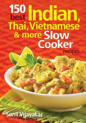 150 Best Indian, Thai, Vietnamese and More Slow Cooker Recipes by Sunil Vijayakar