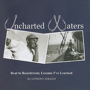 Uncharted Waters: Boat to Boardroom; Lessons I've Learned by Anthony Zolezzi