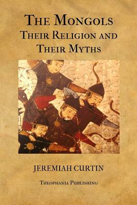 The Mongols, Their Religion and Their Myths by Jeremiah Curtin